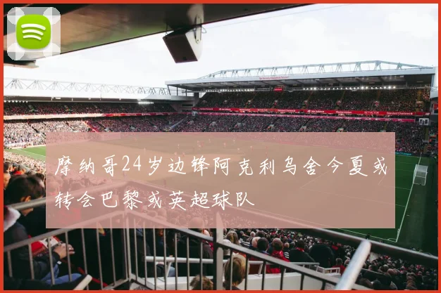 摩纳哥24岁边锋阿克利乌舍今夏或转会巴黎或英超球队