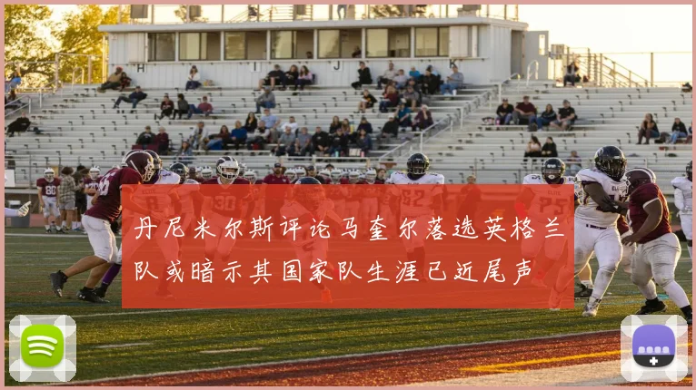 丹尼米尔斯评论马奎尔落选英格兰队或暗示其国家队生涯已近尾声