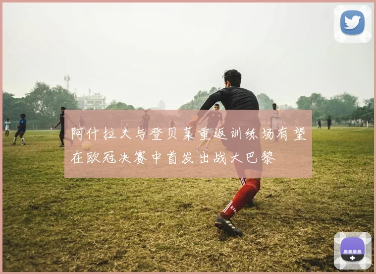 阿什拉夫与登贝莱重返训练场有望在欧冠决赛中首发出战大巴黎