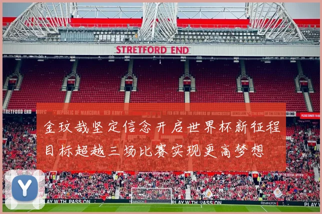 金玟哉坚定信念开启世界杯新征程目标超越三场比赛实现更高梦想