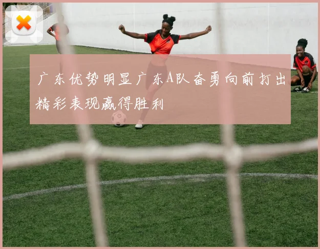 广东优势明显广东A队奋勇向前打出精彩表现赢得胜利