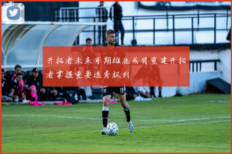 开拓者未来可期雄鹿或将重建开拓者掌握重要选秀权利