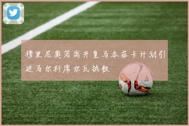 穆里尼奥若离开皇马本菲卡计划引进马尔科席尔瓦执教
