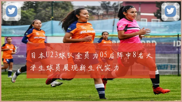 日本U23球队全员为05后阵中8名大学生球员展现新生代实力