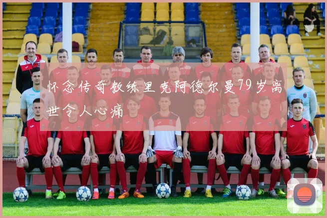 怀念传奇教练里克阿德尔曼79岁离世令人心痛