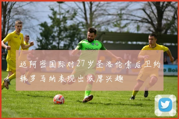 迈阿密国际对27岁圣洛伦索后卫约韩罗马纳表现出浓厚兴趣