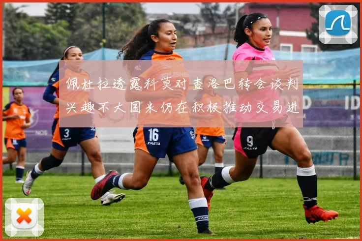 佩杜拉透露科莫对查洛巴转会谈判兴趣不大国米仍在积极推动交易进程