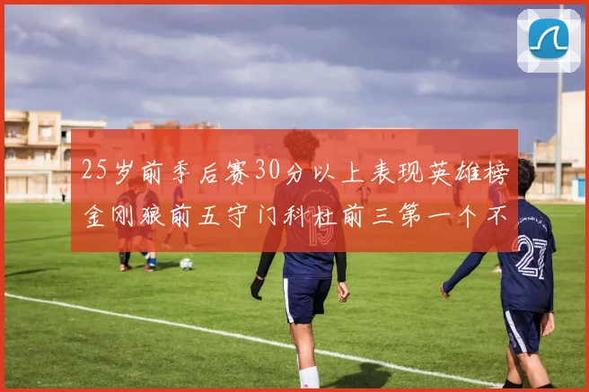 25岁前季后赛30分以上表现英雄榜金刚狼前五守门科杜前三第一个不以得分著称