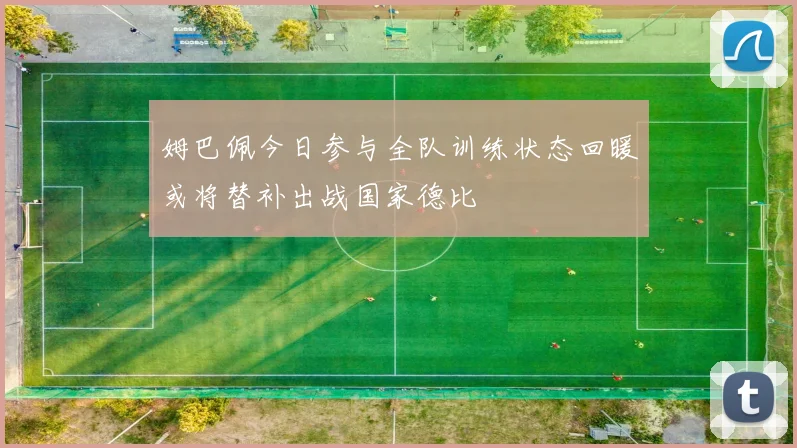 姆巴佩今日参与全队训练状态回暖或将替补出战国家德比