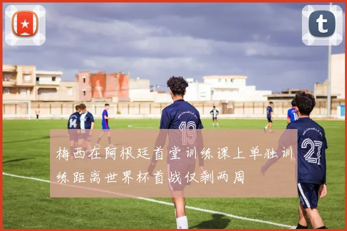 梅西在阿根廷首堂训练课上单独训练距离世界杯首战仅剩两周