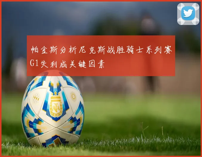 帕金斯分析尼克斯战胜骑士系列赛G1失利成关键因素